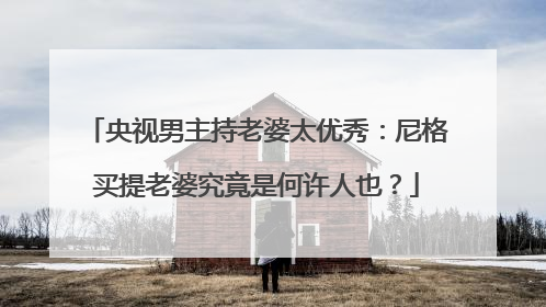 央视男主持老婆太优秀:尼格买提老婆究竟是何许人也?