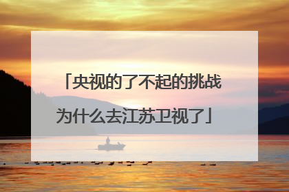 央视的了不起的挑战为什么去江苏卫视了