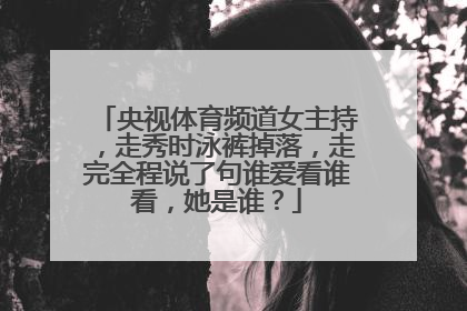 央视体育频道女主持,走秀时泳裤掉落,走完全程说了句谁爱看谁看,她是谁?