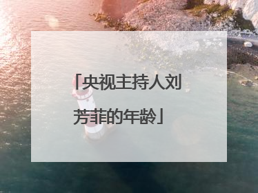 央视主持人刘芳菲的年龄