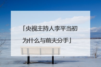央视主持人李平当初为什么与前夫分手