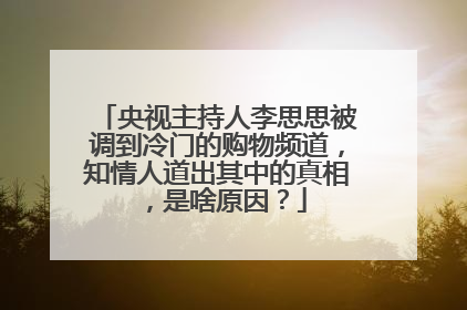 央视主持人李思思被调到冷门的购物频道，知情人道出其中的真相，是啥原因？
