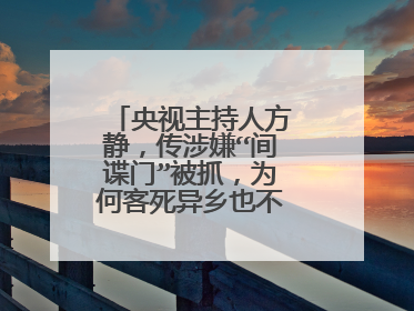 央视主持人方静,传涉嫌“间谍门”被抓,为何客死异乡也不愿说出真相?