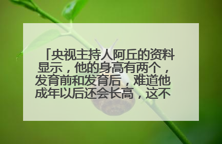 央视主持人阿丘的资料显示,他的身高有两个,发育前和发育后,难道他成年以后还会长高,这不是太神奇了?
