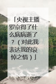 央视主播罗京得了什么病病逝了？（对此我表达我的哀悼之情）