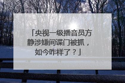 央视一级播音员方静涉嫌间谍门被抓，如今咋样了？