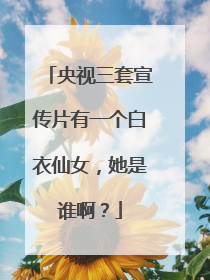央视三套宣传片有一个白衣仙女，她是谁啊？