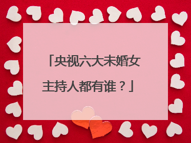 央视六大未婚女主持人都有谁?