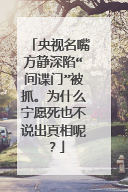 央视名嘴方静深陷“间谍门”被抓。为什么宁愿死也不说出真相呢?