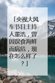 央视大风车节目主持人董浩,曾因误食海鲜而病危,现在怎么样了?