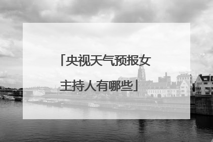 央视天气预报女主持人有哪些