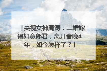 央视女神周涛：二婚嫁得如意郎君，离开春晚4年，如今怎样了？