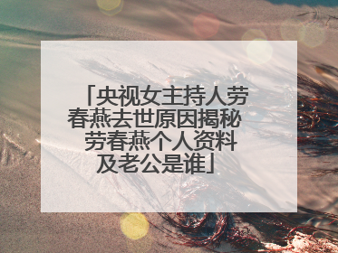 央视女主持人劳春燕去世原因揭秘 劳春燕个人资料及老公是谁