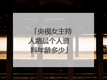 央视女主持人路晨个人资料年龄多少