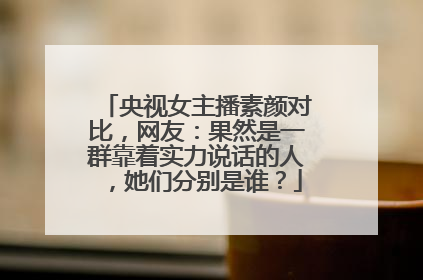 央视女主播素颜对比,网友:果然是一群靠着实力说话的人,她们分别是谁?