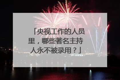 央视工作的人员里,哪些著名主持人永不被录用?