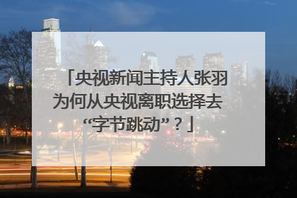 央视新闻主持人张羽为何从央视离职选择去“字节跳动”？