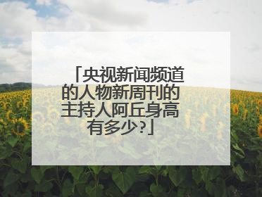 央视新闻频道的人物新周刊的主持人阿丘身高有多少?