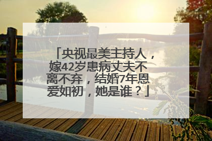 央视最美主持人,嫁42岁患病丈夫不离不弃,结婚7年恩爱如初,她是谁?