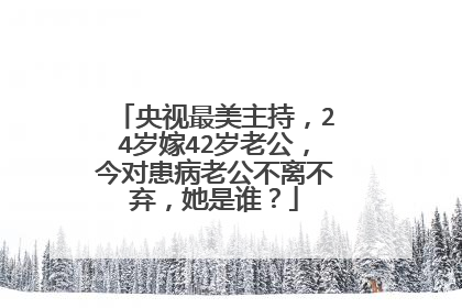 央视最美主持，24岁嫁42岁老公，今对患病老公不离不弃，她是谁？
