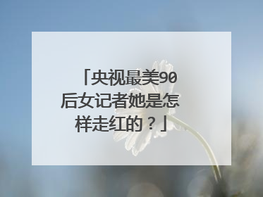 央视最美90后女记者她是怎样走红的?