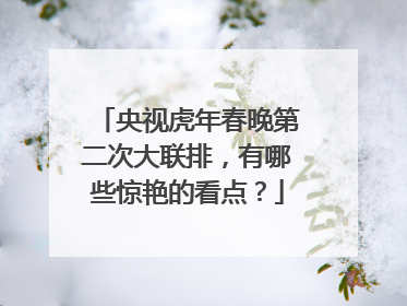 央视虎年春晚第二次大联排，有哪些惊艳的看点？