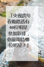 央视虎年春晚路透有40位明星参加彩排，你最期待哪位明星？