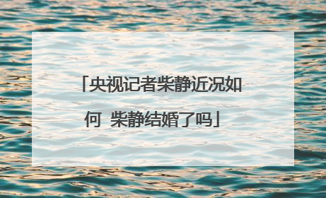 央视记者柴静近况如何 柴静结婚了吗