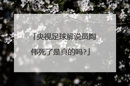 央视足球解说员陶伟死了是真的吗?