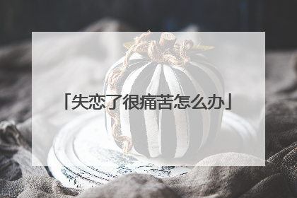 失恋了很痛苦怎么办