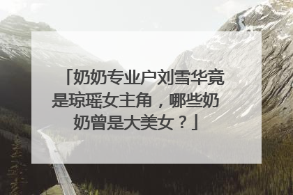 奶奶专业户刘雪华竟是琼瑶女主角,哪些奶奶曾是大美女?