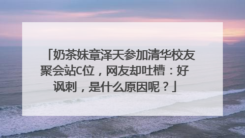 奶茶妹章泽天参加清华校友聚会站C位，网友却吐槽：好讽刺，是什么原因呢？