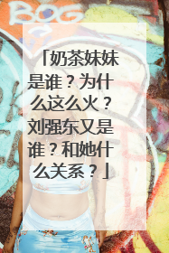 奶茶妹妹是谁？为什么这么火？刘强东又是谁？和她什么关系？