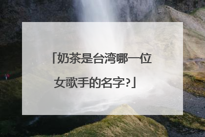 奶茶是台湾哪一位女歌手的名字?