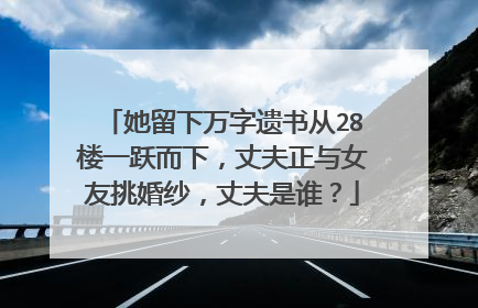 她留下万字遗书从28楼一跃而下，丈夫正与女友挑婚纱，丈夫是谁？