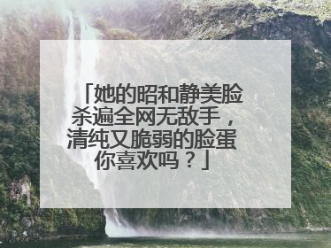 她的昭和静美脸杀遍全网无敌手,清纯又脆弱的脸蛋你喜欢吗?