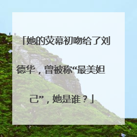 她的荧幕初吻给了刘德华,曾被称“最美妲己”,她是谁?