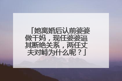 她离婚后认前婆婆做干妈,现任婆婆逼其断绝关系,两任丈夫对峙为什么呢?