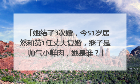 她结了3次婚，今51岁居然和第1任丈夫复婚，继子是帅气小鲜肉，她是谁？