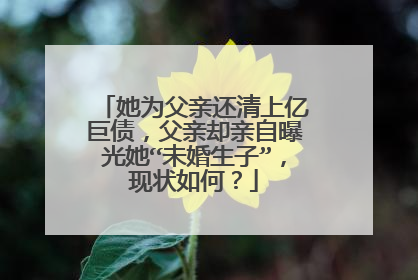 她为父亲还清上亿巨债，父亲却亲自曝光她“未婚生子”，现状如何？