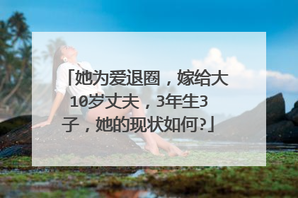 她为爱退圈,嫁给大10岁丈夫,3年生3子,她的现状如何?