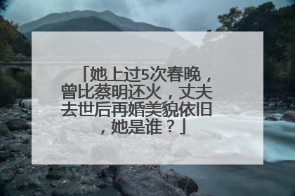 她上过5次春晚,曾比蔡明还火,丈夫去世后再婚美貌依旧,她是谁?