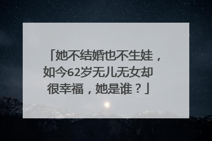 她不结婚也不生娃，如今62岁无儿无女却很幸福，她是谁？