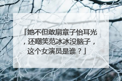 她不但敢扇章子怡耳光，还嘲笑范冰冰没脑子，这个女演员是谁？