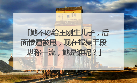 她不愿给王刚生儿子，后面惨遭被甩，现在报复手段堪称一流，她是谁呢？