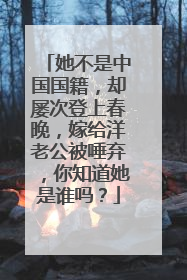 她不是中国国籍,却屡次登上春晚,嫁给洋老公被唾弃,你知道她是谁吗?