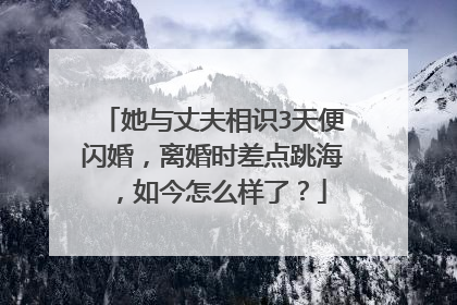 她与丈夫相识3天便闪婚，离婚时差点跳海，如今怎么样了？