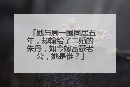 她与周一围同居五年,却输给了二婚的朱丹,如今嫁富豪老公,她是谁?