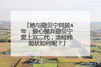 她与撒贝宁同居4年，狠心抛弃撒贝宁爱上富二代，涂经纬现状如何呢？