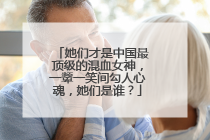 她们才是中国最顶级的混血女神，一颦一笑间勾人心魂，她们是谁？